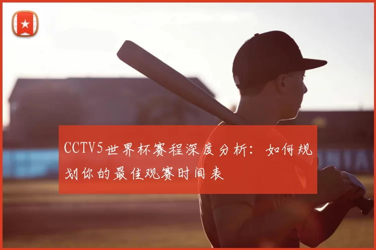 CCTV5世界杯赛程深度分析:如何规划你的最佳观赛时间表