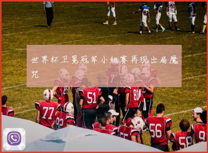 世界杯卫冕冠军小组赛再现出局魔咒