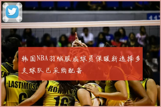 韩国NBA羽绒服成球员保暖新选择多支球队已采购配备