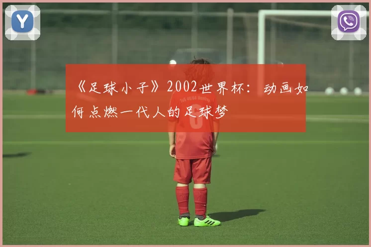 《足球小子》2002世界杯:动画如何点燃一代人的足球梦