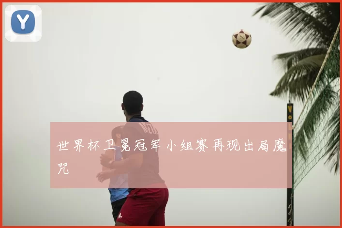 世界杯卫冕冠军小组赛再现出局魔咒