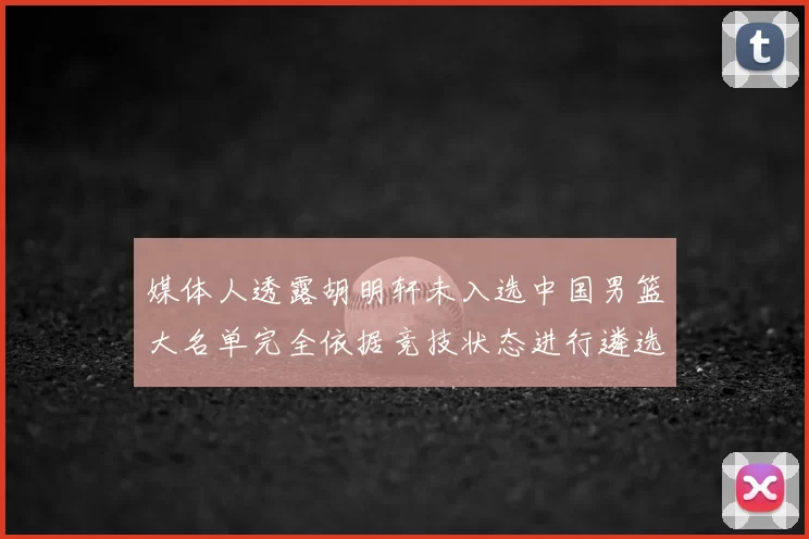 媒体人透露胡明轩未入选中国男篮大名单完全依据竞技状态进行遴选