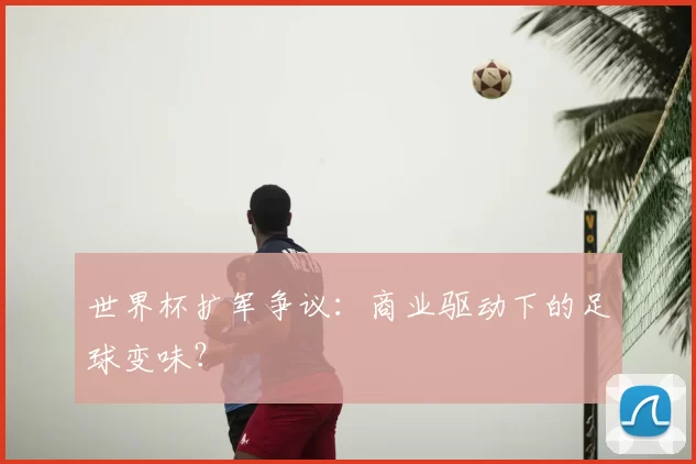 世界杯扩军争议:商业驱动下的足球变味?