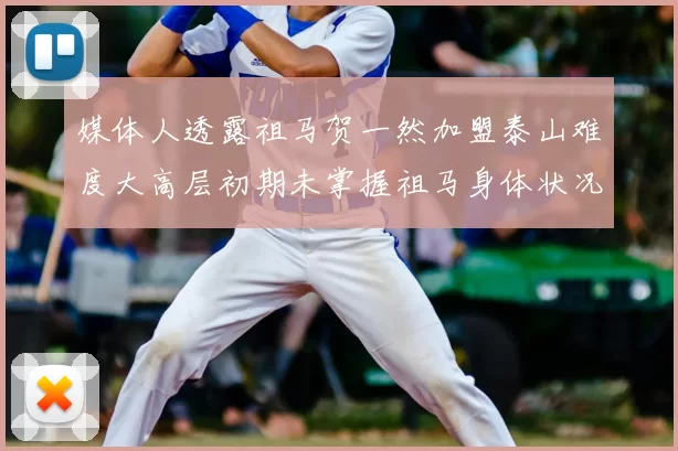 媒体人透露祖马贺一然加盟泰山难度大高层初期未掌握祖马身体状况