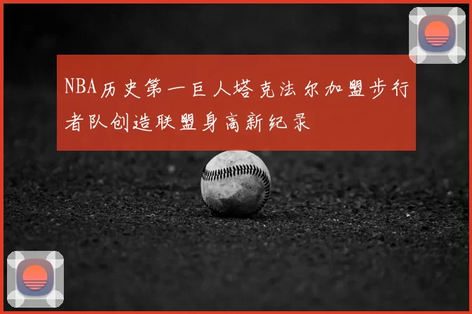 NBA历史第一巨人塔克法尔加盟步行者队创造联盟身高新纪录