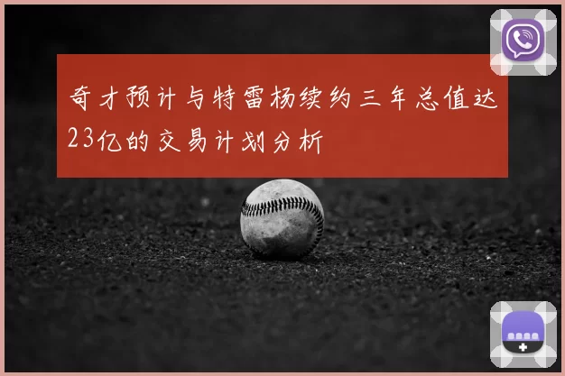 奇才预计与特雷杨续约三年总值达23亿的交易计划分析