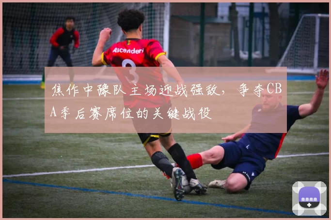焦作中豫队主场迎战强敌，争夺CBA季后赛席位的关键战役