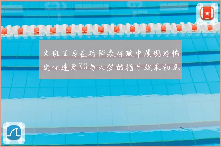 文班亚马在对阵森林狼中展现恐怖进化速度KG与大梦的指导效果初见成效