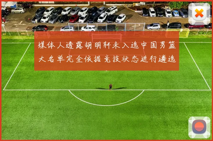 媒体人透露胡明轩未入选中国男篮大名单完全依据竞技状态进行遴选