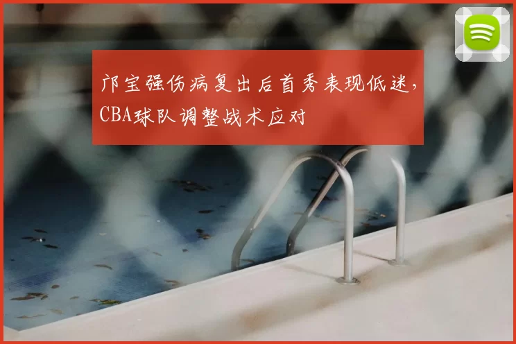 邝宝强伤病复出后首秀表现低迷，CBA球队调整战术应对