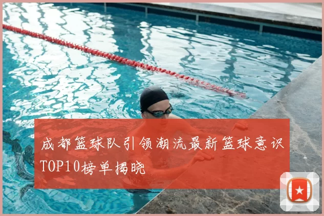成都篮球队引领潮流最新篮球意识TOP10榜单揭晓