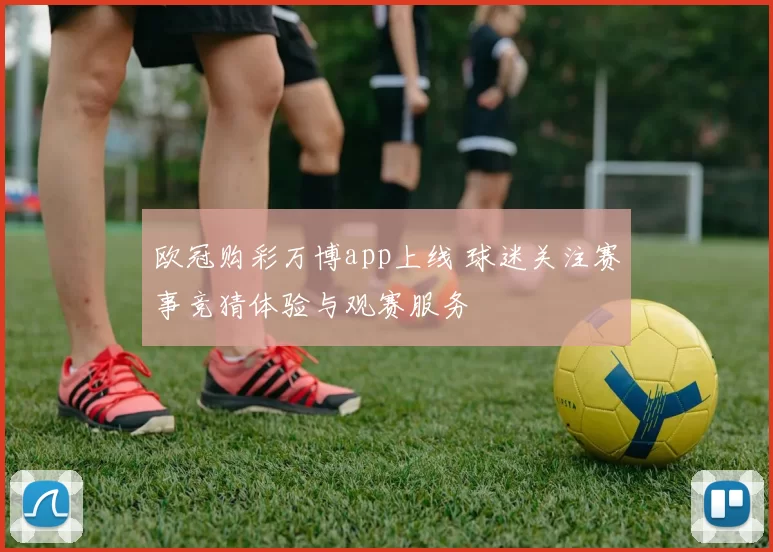 欧冠购彩万博app上线 球迷关注赛事竞猜体验与观赛服务