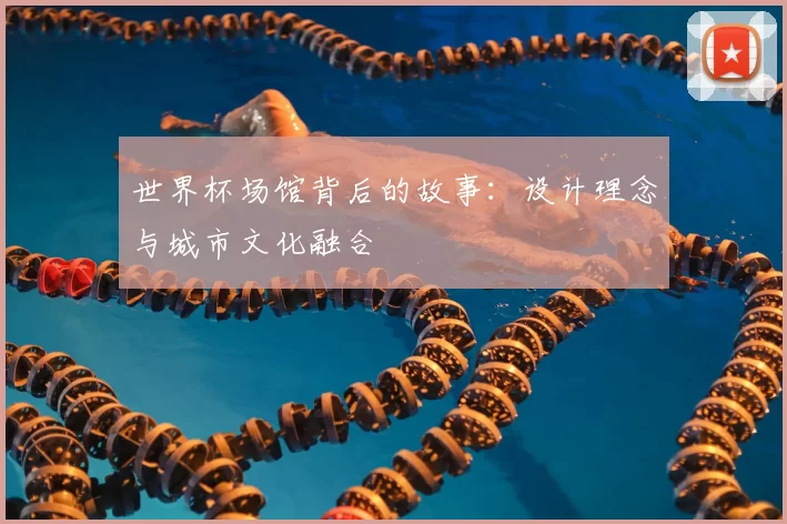 世界杯场馆背后的故事:设计理念与城市文化融合