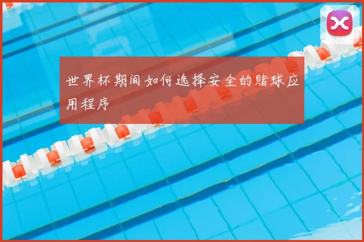 世界杯期间如何选择安全的赌球应用程序