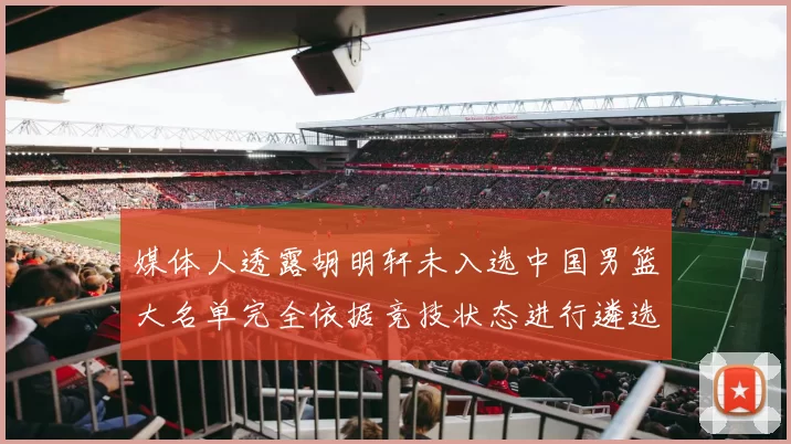 媒体人透露胡明轩未入选中国男篮大名单完全依据竞技状态进行遴选