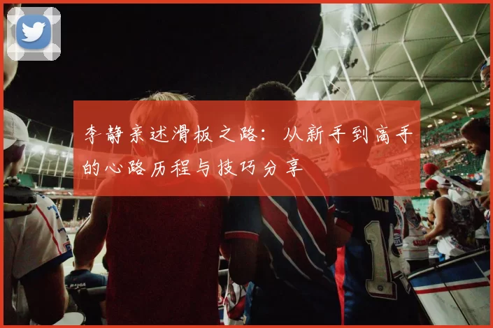 李静亲述滑板之路：从新手到高手的心路历程与技巧分享
