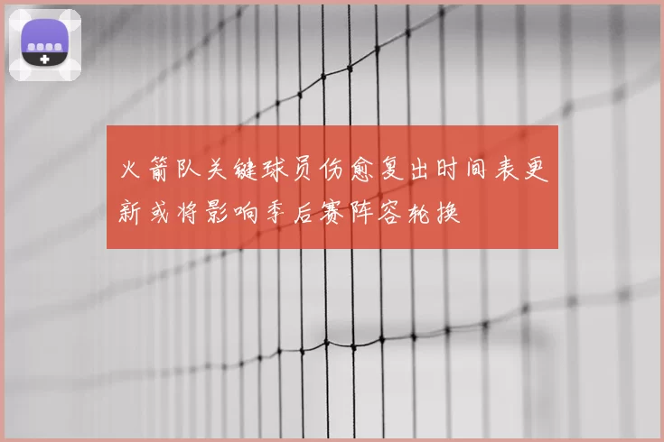 火箭队关键球员伤愈复出时间表更新或将影响季后赛阵容轮换