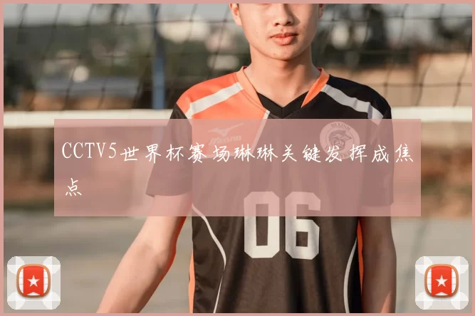 CCTV5世界杯赛场琳琳关键发挥成焦点
