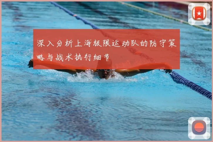 深入分析上海极限运动队的防守策略与战术执行细节