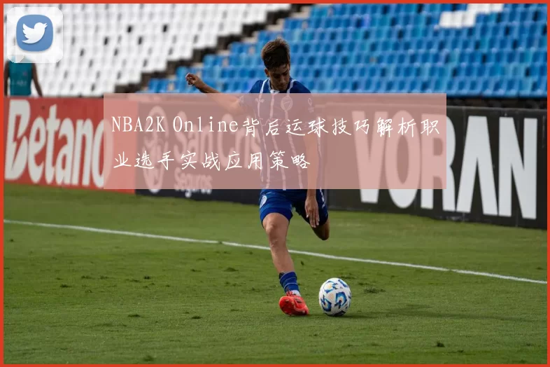 NBA2K Online背后运球技巧解析职业选手实战应用策略