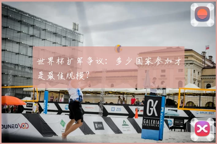 世界杯扩军争议:多少国家参加才是最佳规模?
