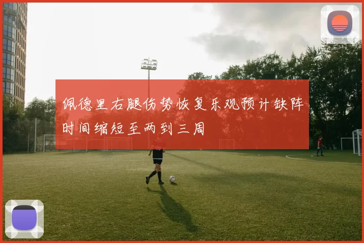 佩德里右腿伤势恢复乐观预计缺阵时间缩短至两到三周