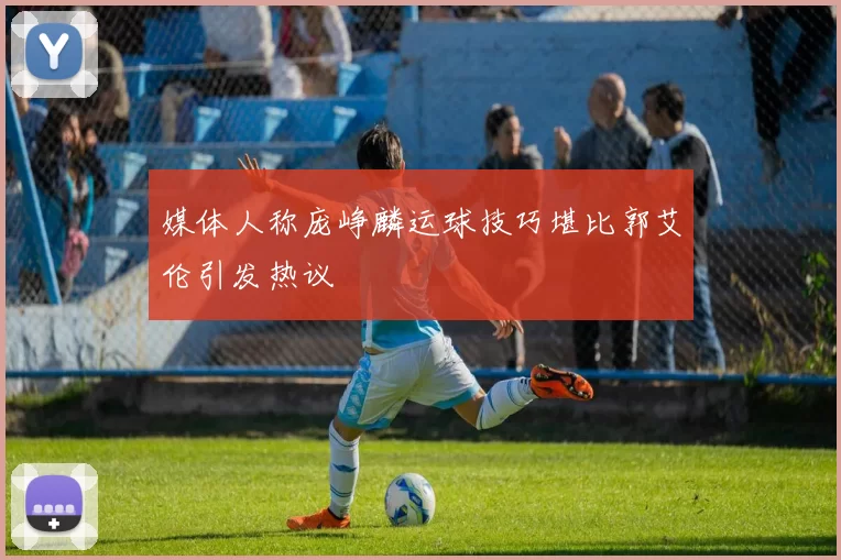 媒体人称庞峥麟运球技巧堪比郭艾伦引发热议