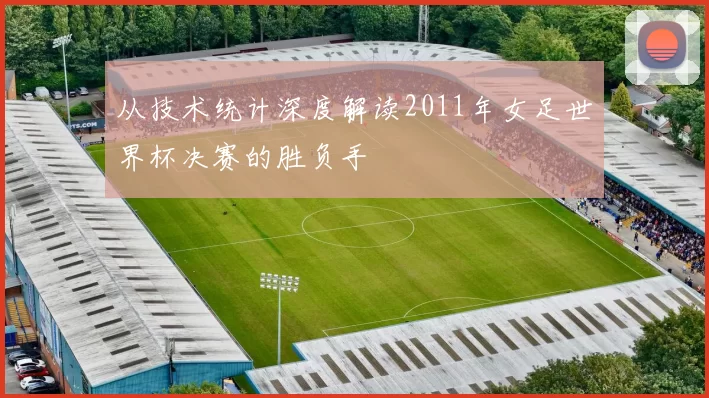 从技术统计深度解读2011年女足世界杯决赛的胜负手