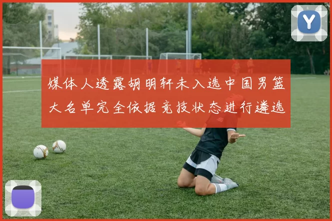 媒体人透露胡明轩未入选中国男篮大名单完全依据竞技状态进行遴选
