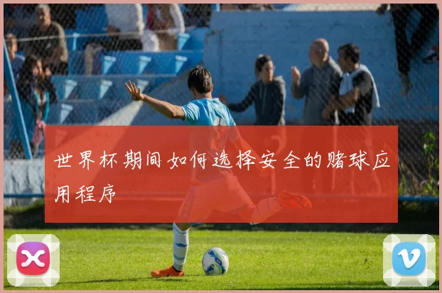 世界杯期间如何选择安全的赌球应用程序