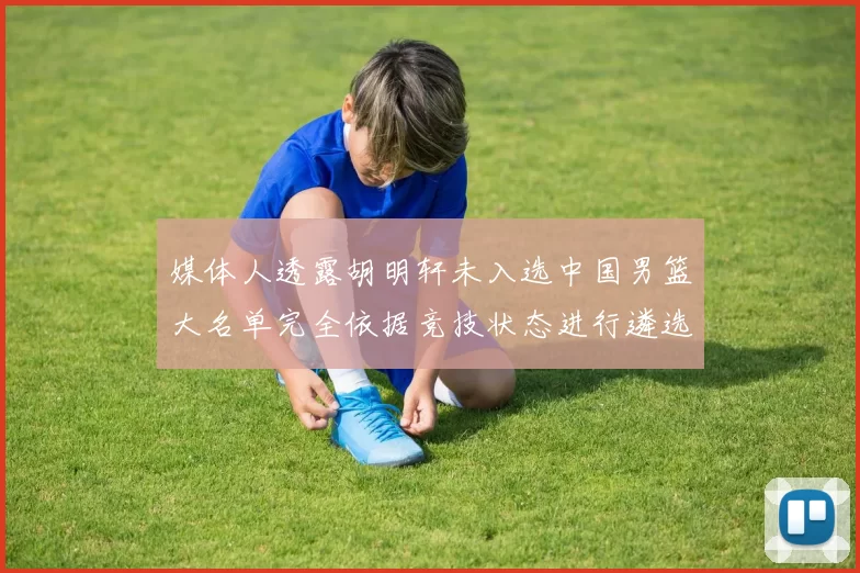 媒体人透露胡明轩未入选中国男篮大名单完全依据竞技状态进行遴选