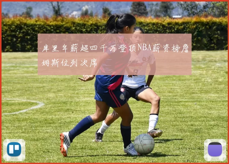 库里年薪超四千万登顶NBA薪资榜詹姆斯位列次席