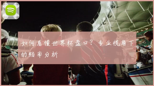 如何看懂世界杯盘口?专业视角下的赔率分析