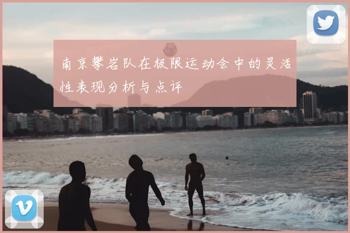 南京攀岩队在极限运动会中的灵活性表现分析与点评