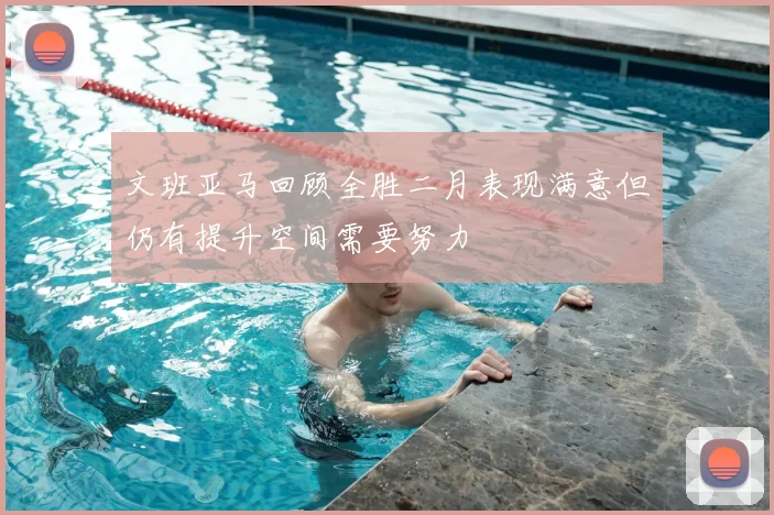 文班亚马回顾全胜二月表现满意但仍有提升空间需要努力