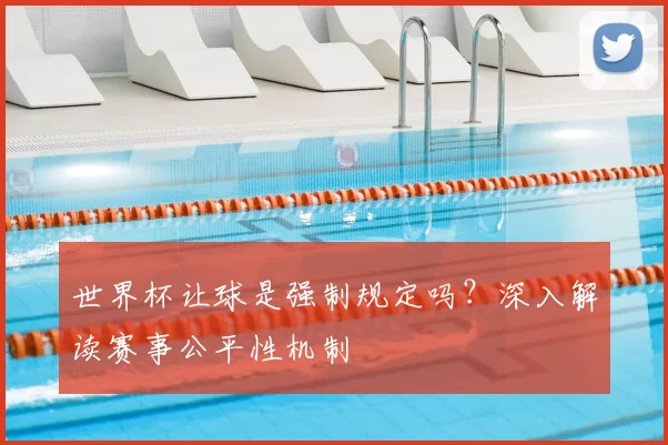 世界杯让球是强制规定吗?深入解读赛事公平性机制