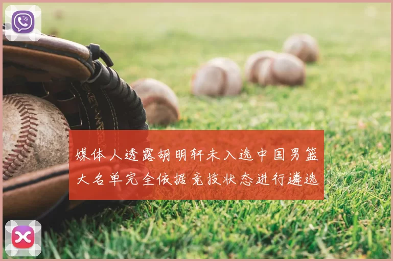 媒体人透露胡明轩未入选中国男篮大名单完全依据竞技状态进行遴选