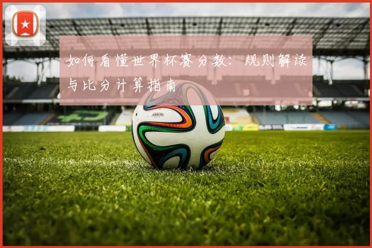如何看懂世界杯赛分数:规则解读与比分计算指南