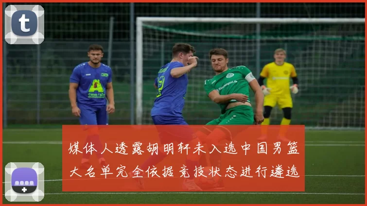 媒体人透露胡明轩未入选中国男篮大名单完全依据竞技状态进行遴选