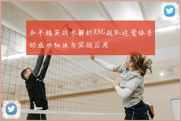 和平精英战术解析RNG战队运营体系的成功秘诀与实战应用