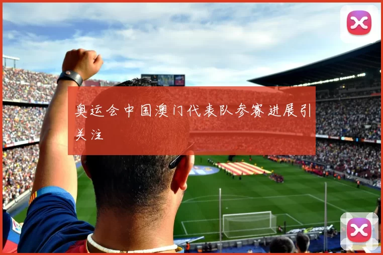 奥运会中国澳门代表队参赛进展引关注