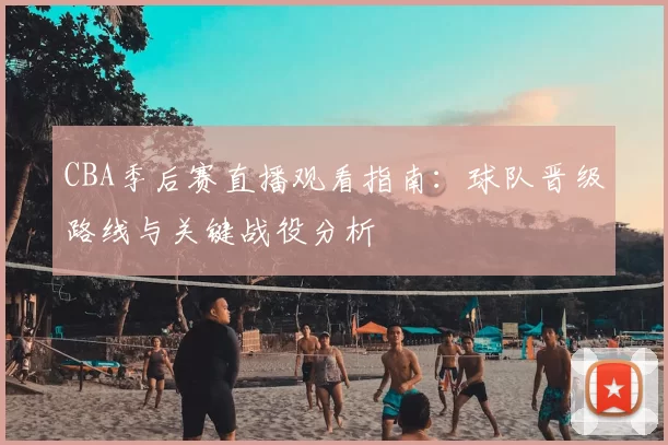 CBA季后赛直播观看指南：球队晋级路线与关键战役分析