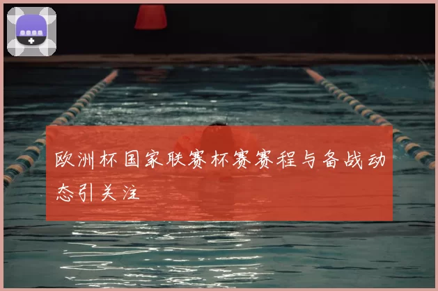 欧洲杯国家联赛杯赛赛程与备战动态引关注
