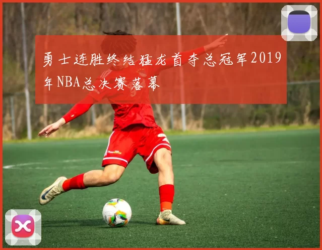 勇士连胜终结猛龙首夺总冠军2019年NBA总决赛落幕
