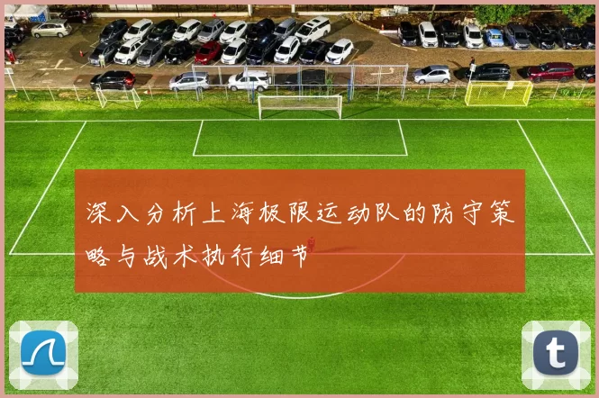 深入分析上海极限运动队的防守策略与战术执行细节