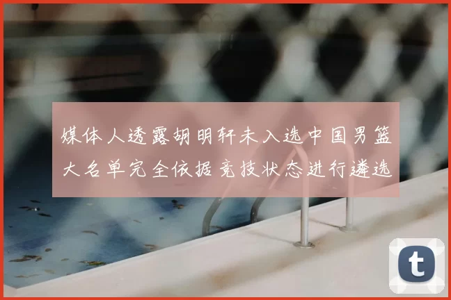 媒体人透露胡明轩未入选中国男篮大名单完全依据竞技状态进行遴选
