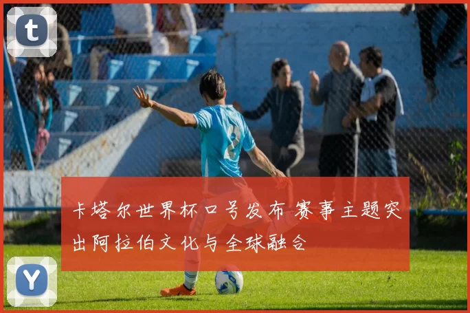 卡塔尔世界杯口号发布 赛事主题突出阿拉伯文化与全球融合