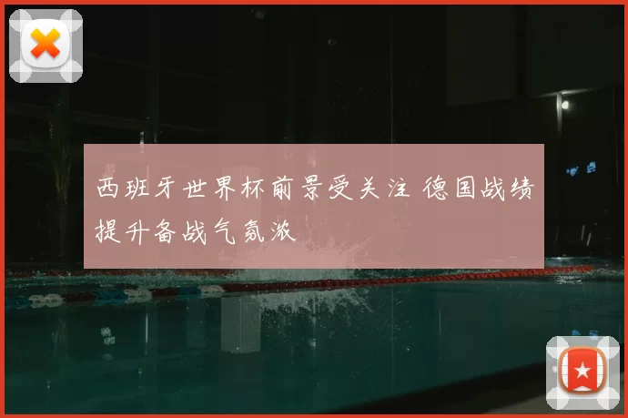 西班牙世界杯前景受关注 德国战绩提升备战气氛浓