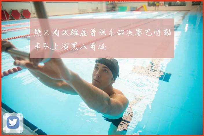 热火淘汰雄鹿晋级东部决赛巴特勒率队上演黑八奇迹