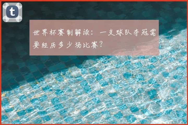 世界杯赛制解读:一支球队夺冠需要经历多少场比赛?